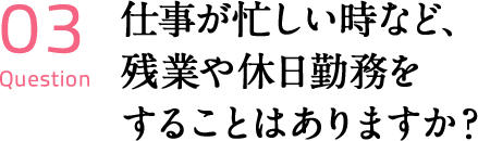 仕事が忙しい時など、 残業や休日勤務を することはありますか？