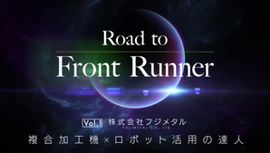 Road to Front Runner Vol.1「株式会社フジメタル」複合加工機×ロボット活用の達人