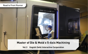 Road to Front Runner Vol.3「Uogishi Seiki Interactive Corporation」 Masters of 5-Axis Machining and Automation