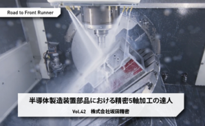 Road to Front Runner Vol.42「SAKATA PRECISION Co., Ltd.」 Precision 5-axis Machining for Semiconductor Manufacturing Equipment