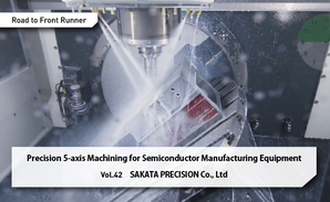 Road to Front Runner Vol.42「SAKATA PRECISION Co., Ltd.」 Precision 5-axis Machining for Semiconductor Manufacturing Equipment