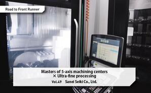 Road to Front Runner Vol. 49「Sanei Seiki Co., Ltd. 」Masters of 5-axis machining centers x Ultra-fine processing
