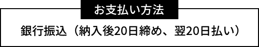 お支払い方法　銀行振込（納入後20日締め、翌20日払い）